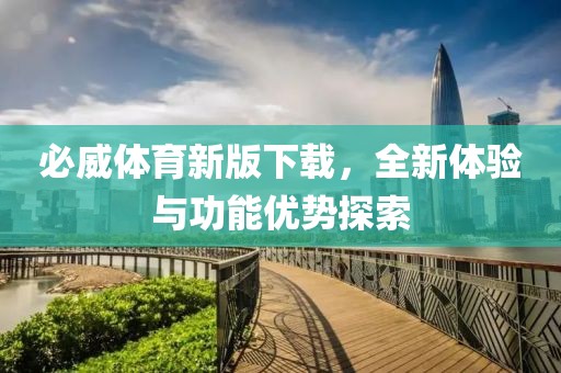 必威体育新版下载，全新体验与功能优势探索