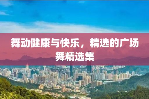舞动健康与快乐，精选的广场舞精选集