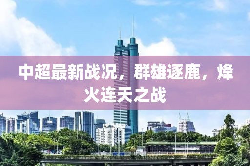 中超最新战况，群雄逐鹿，烽火连天之战