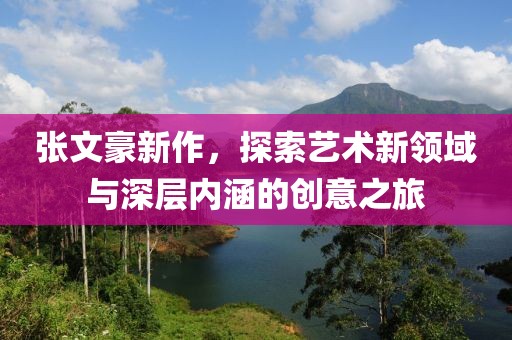 张文豪新作，探索艺术新领域与深层内涵的创意之旅
