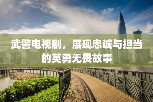 武警电视剧，展现忠诚与担当的英勇无畏故事