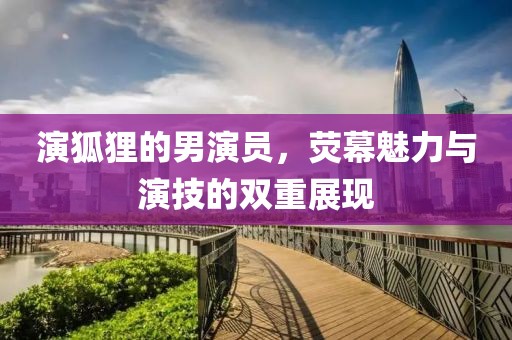 演狐狸的男演员，荧幕魅力与演技的双重展现