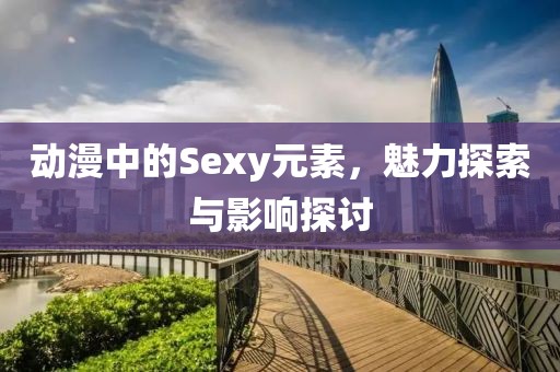 动漫中的Sexy元素，魅力探索与影响探讨