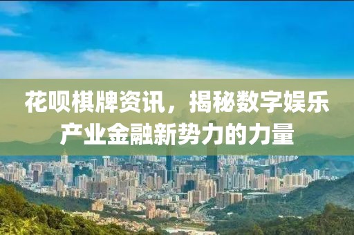 花呗棋牌资讯，揭秘数字娱乐产业金融新势力的力量