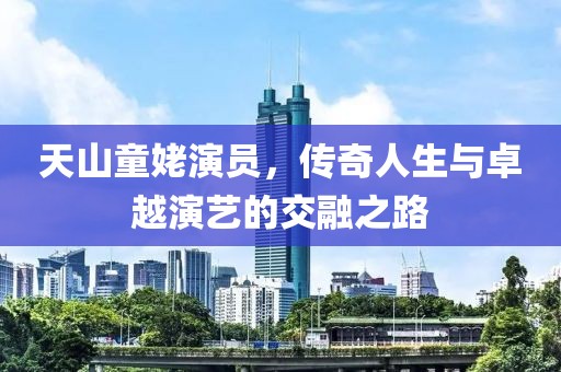 天山童姥演员，传奇人生与卓越演艺的交融之路