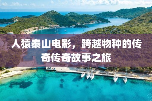 人猿泰山电影，跨越物种的传奇传奇故事之旅