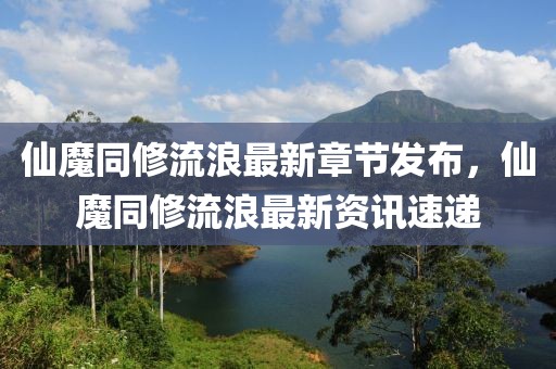 仙魔同修流浪最新章节发布，仙魔同修流浪最新资讯速递