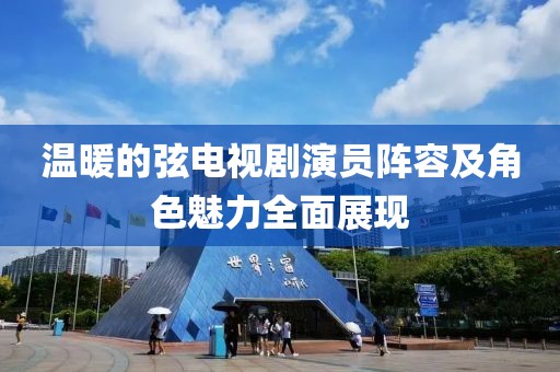 温暖的弦电视剧演员阵容及角色魅力全面展现