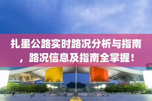 扎墨公路实时路况分析与指南，路况信息及指南全掌握！
