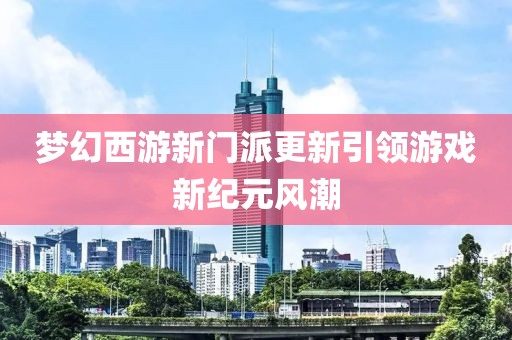 梦幻西游新门派更新引领游戏新纪元风潮