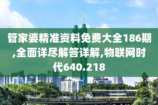 管家婆精准资料免费大全186期,全面详尽解答详解,物联网时代640.218