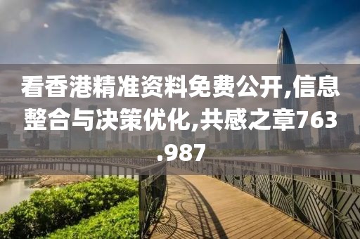 看香港精准资料免费公开,信息整合与决策优化,共感之章763.987