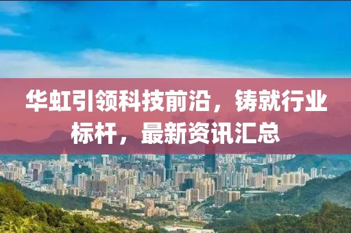 华虹引领科技前沿，铸就行业标杆，最新资讯汇总
