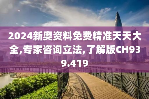 2024新奥资料免费精准天天大全,专家咨询立法,了解版CH939.419