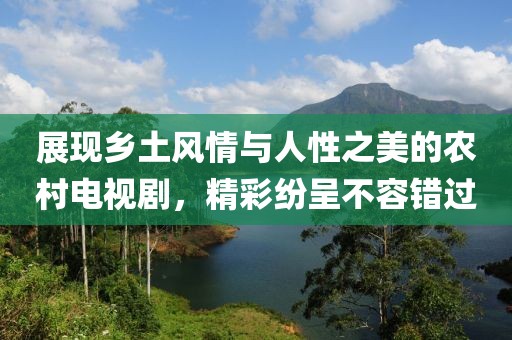 展现乡土风情与人性之美的农村电视剧，精彩纷呈不容错过