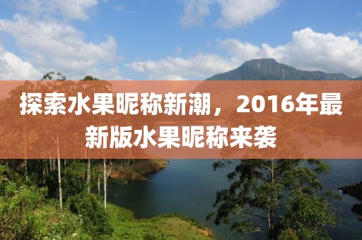 探索水果昵称新潮，2016年最新版水果昵称来袭