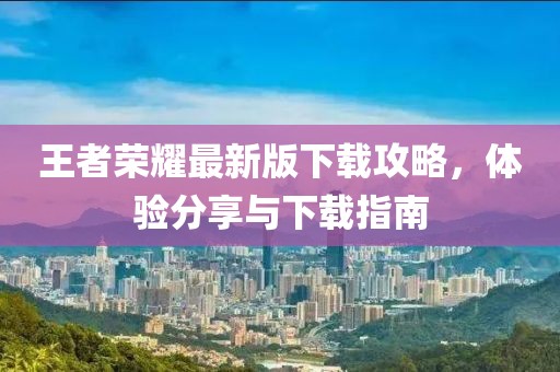 王者荣耀最新版下载攻略，体验分享与下载指南