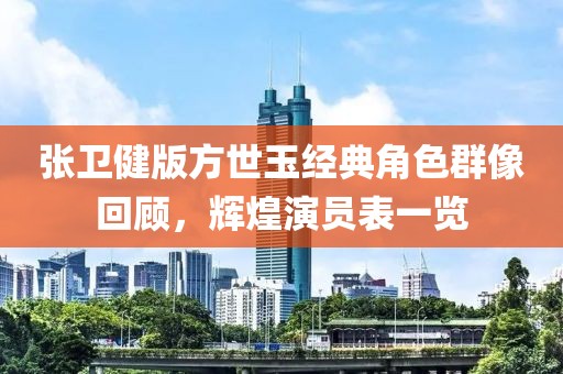 张卫健版方世玉经典角色群像回顾，辉煌演员表一览