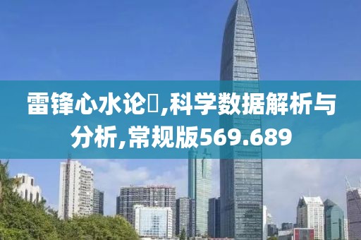 雷锋心水论枟,科学数据解析与分析,常规版569.689