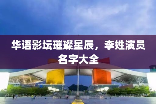 华语影坛璀璨星辰，李姓演员名字大全