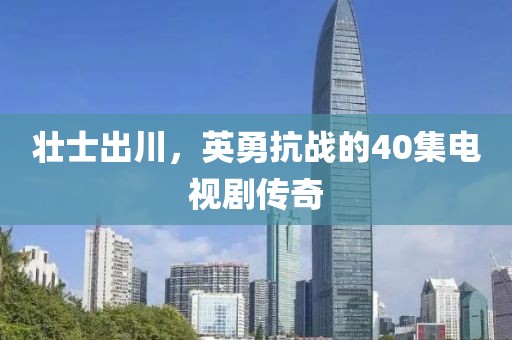壮士出川，英勇抗战的40集电视剧传奇