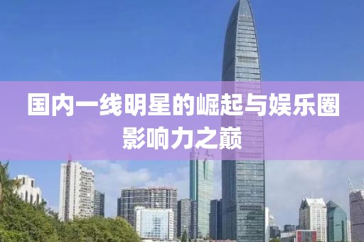 国内一线明星的崛起与娱乐圈影响力之巅