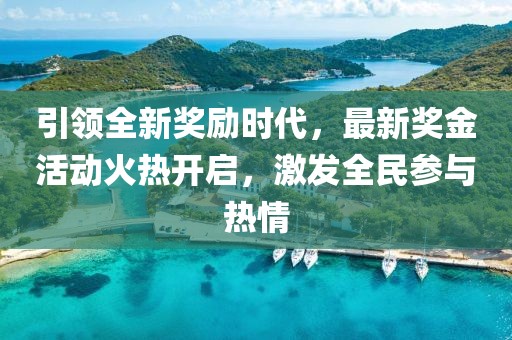 引领全新奖励时代，最新奖金活动火热开启，激发全民参与热情