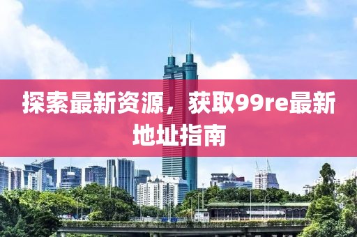 探索最新资源，获取99re最新地址指南