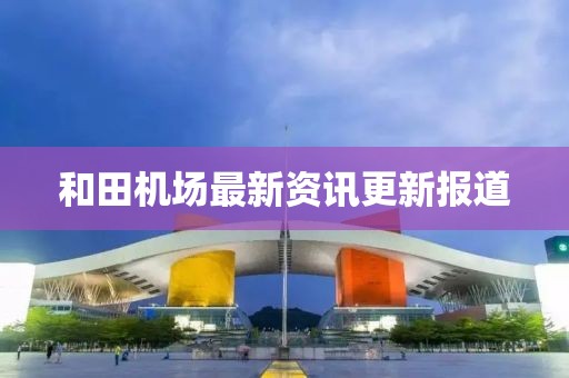 和田机场最新资讯更新报道