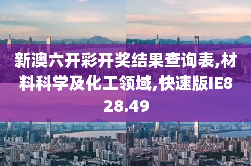 新澳六开彩开奖结果查询表,材料科学及化工领域,快速版IE828.49