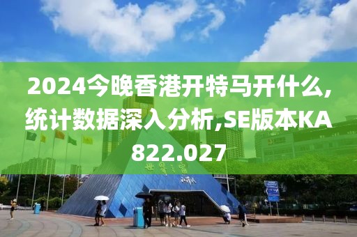 2024今晚香港开特马开什么,统计数据深入分析,SE版本KA822.027