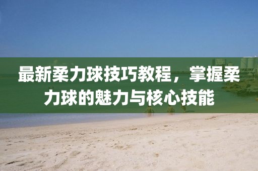最新柔力球技巧教程，掌握柔力球的魅力与核心技能