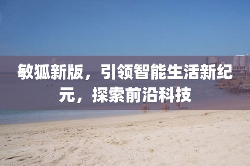 敏狐新版，引领智能生活新纪元，探索前沿科技