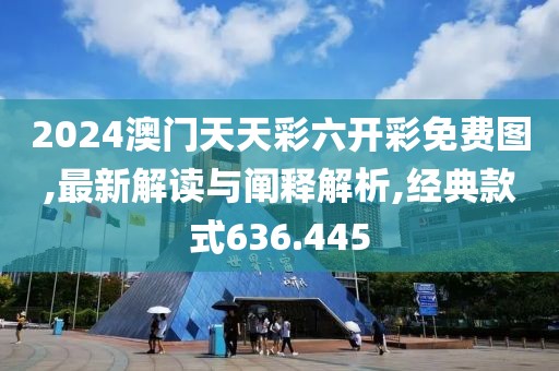 2024澳门天天彩六开彩免费图,最新解读与阐释解析,经典款式636.445