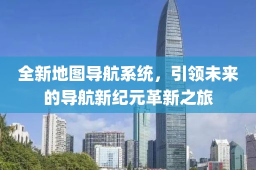 全新地图导航系统，引领未来的导航新纪元革新之旅
