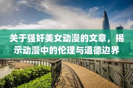 关于强奸美女动漫的文章，揭示动漫中的伦理与道德边界
