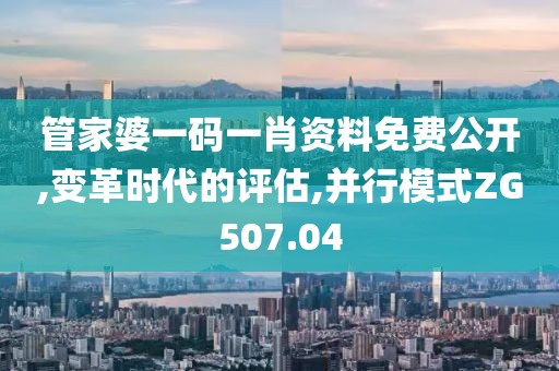 管家婆一码一肖资料免费公开,变革时代的评估,并行模式ZG507.04
