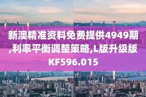 新澳精准资料免费提供4949期,利率平衡调整策略,L版升级版KF596.015