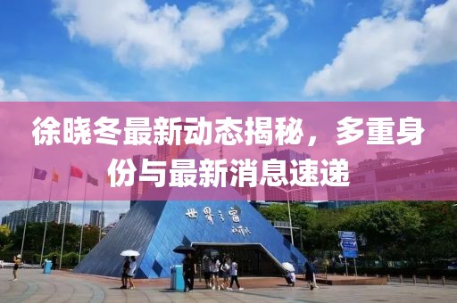 徐晓冬最新动态揭秘，多重身份与最新消息速递