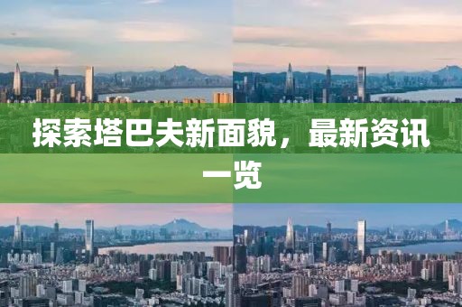 探索塔巴夫新面貌，最新资讯一览