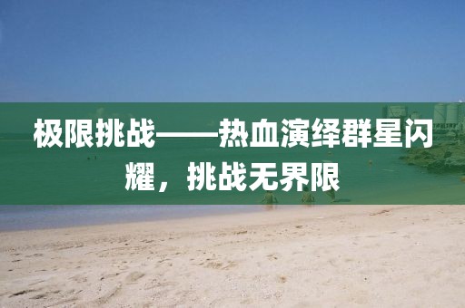 极限挑战——热血演绎群星闪耀，挑战无界限