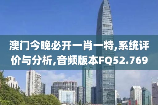 澳门今晚必开一肖一特,系统评价与分析,音频版本FQ52.769