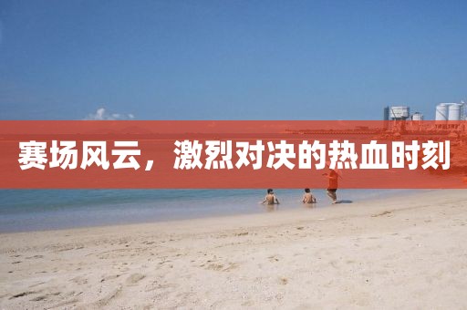 赛场风云，激烈对决的热血时刻
