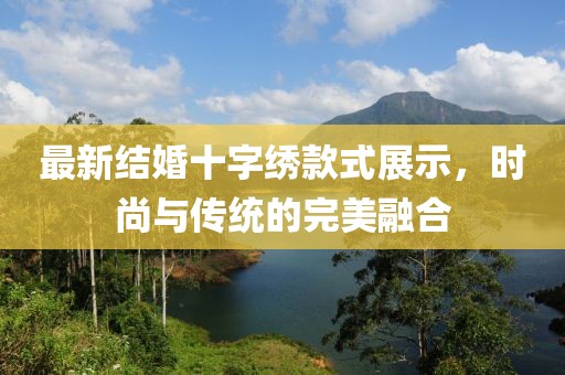 最新结婚十字绣款式展示，时尚与传统的完美融合