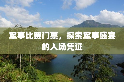 军事比赛门票，探索军事盛宴的入场凭证