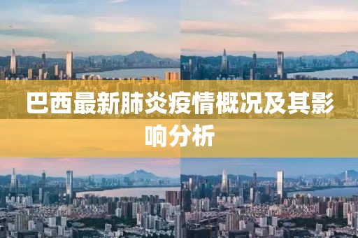 巴西最新肺炎疫情概况及其影响分析