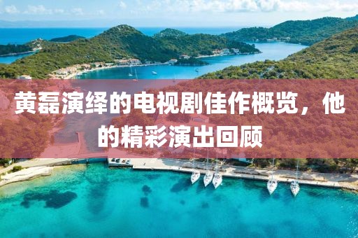 黄磊演绎的电视剧佳作概览，他的精彩演出回顾