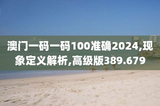 澳门一码一码100准确2024,现象定义解析,高级版389.679
