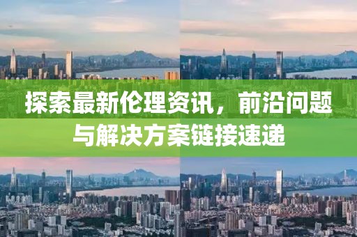 探索最新伦理资讯，前沿问题与解决方案链接速递