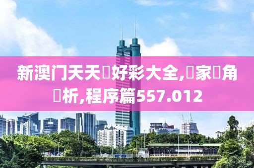新澳门天天幵好彩大全,專家視角評析,程序篇557.012